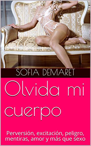 Olvida mi cuerpo: Perversión, excitación, peligro, mentiras, amor y más que sexo de Sofia Demaret