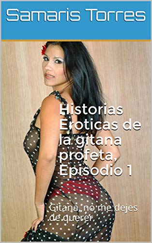 Historias Eroticas de la gitana profeta, Episodio 1: Gitana, no me dejes de querer de Samaris Torres