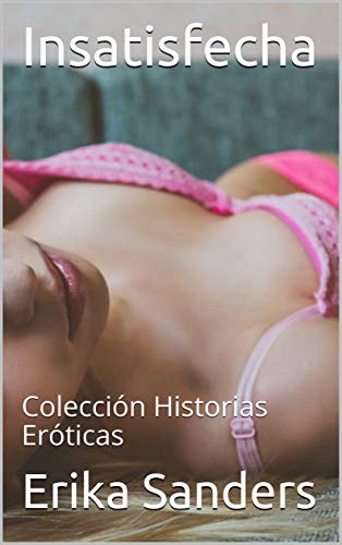 Insatisfecha: Colección Historias Eróticas de Erika Sanders